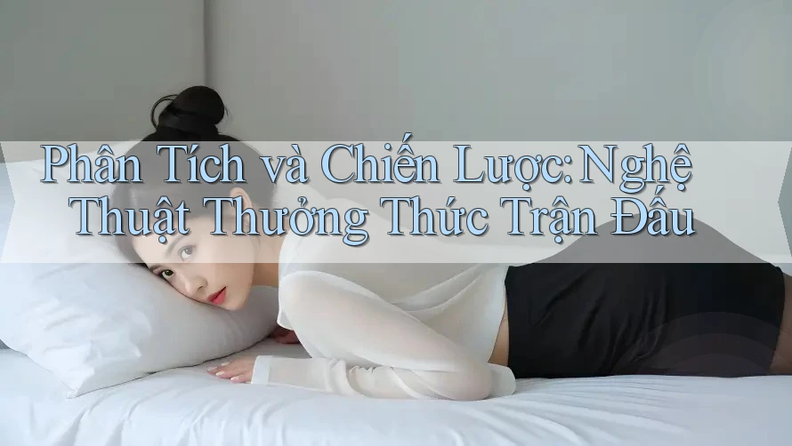 Phân Tích và Chiến Lược: Nghệ Thuật Thưởng Thức Trận Đấu