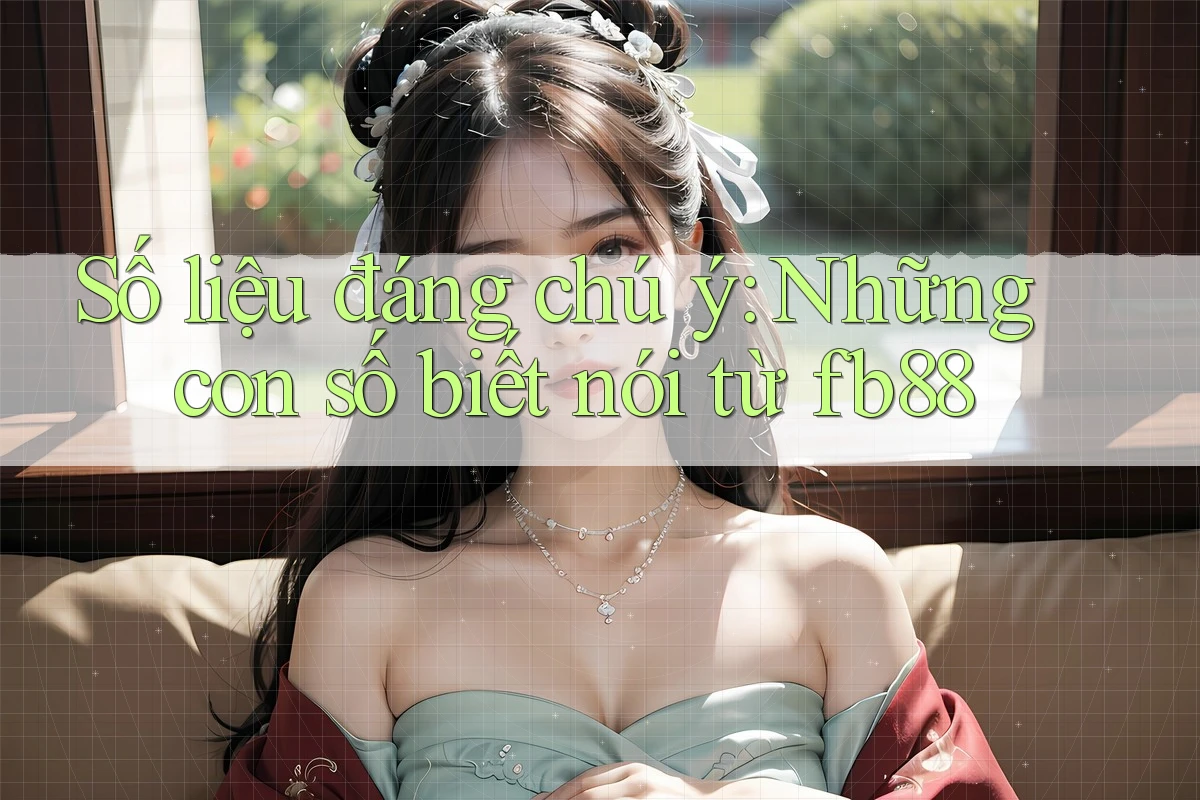 Số liệu đáng chú ý: Những con số biết nói từ fb88