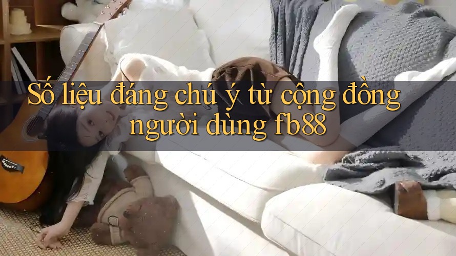 Số liệu đáng chú ý từ cộng đồng người dùng fb88