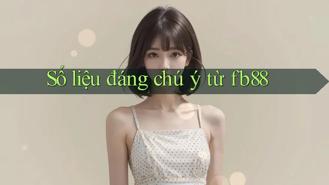 Số liệu đáng chú ý từ fb88