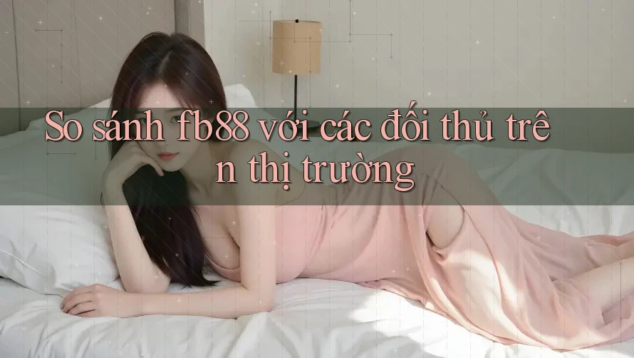 So sánh fb88 với các đối thủ trên thị trường