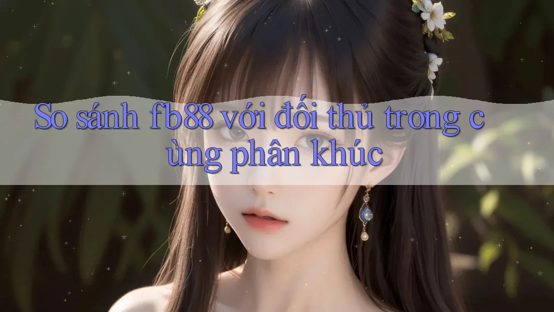 So sánh fb88 với đối thủ trong cùng phân khúc