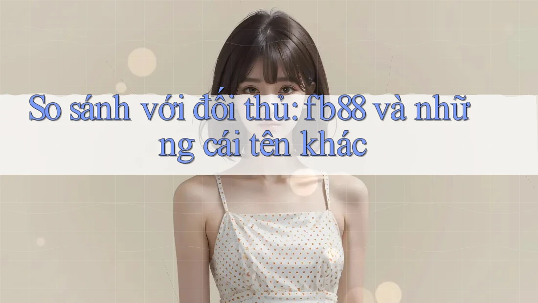 So sánh với đối thủ: fb88 và những cái tên khác