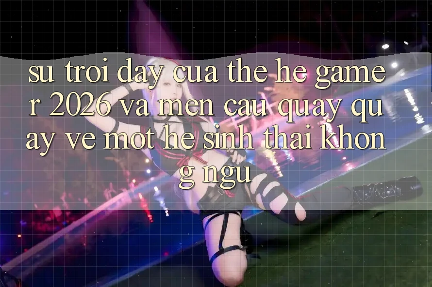 Sự Trỗi Dậy Của Thế Hệ Gamer 2026 Và Mến Cầu Quay quay về Một Hệ Sinh Thái “Không Ngủ”
