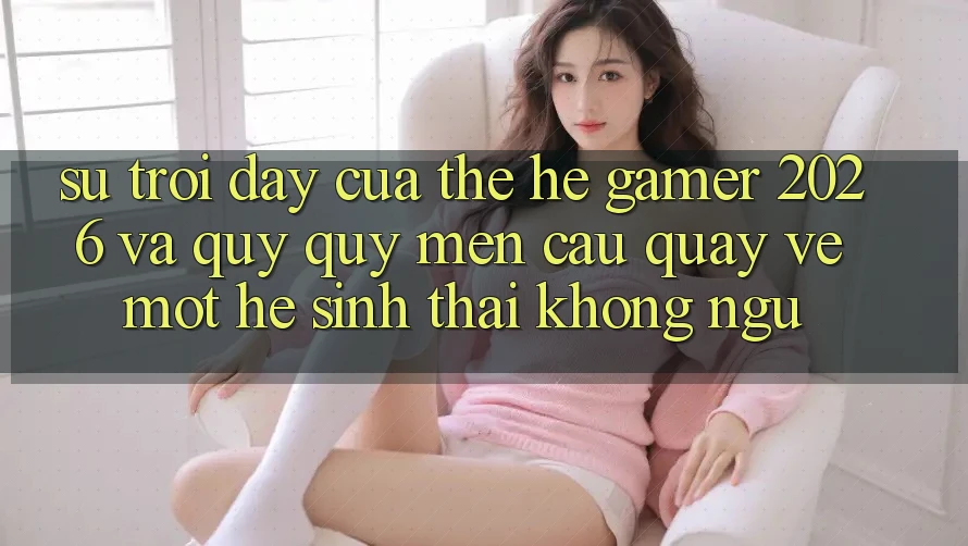 Sự Trỗi Dậy Của Thế Hệ Gamer 2026 Và Quý quý mến Cầu Quay về Một Hệ Sinh Thái “Không Ngủ”