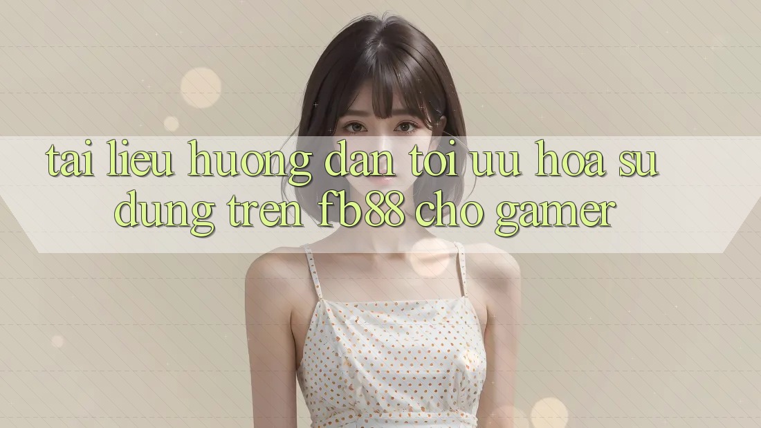Tài liệu hướng dẫn Tối Ưu Hóa Sử dụng Trên fb88 Cho Gamer