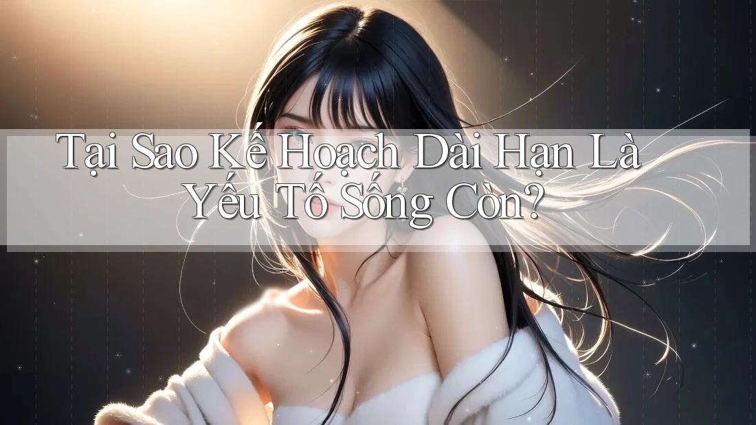Tại Sao Kế Hoạch Dài Hạn Là Yếu Tố Sống Còn?