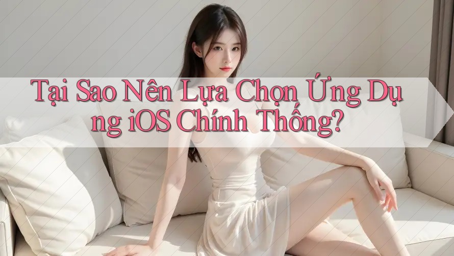 Tại Sao Nên Lựa Chọn Ứng Dụng iOS Chính Thống?