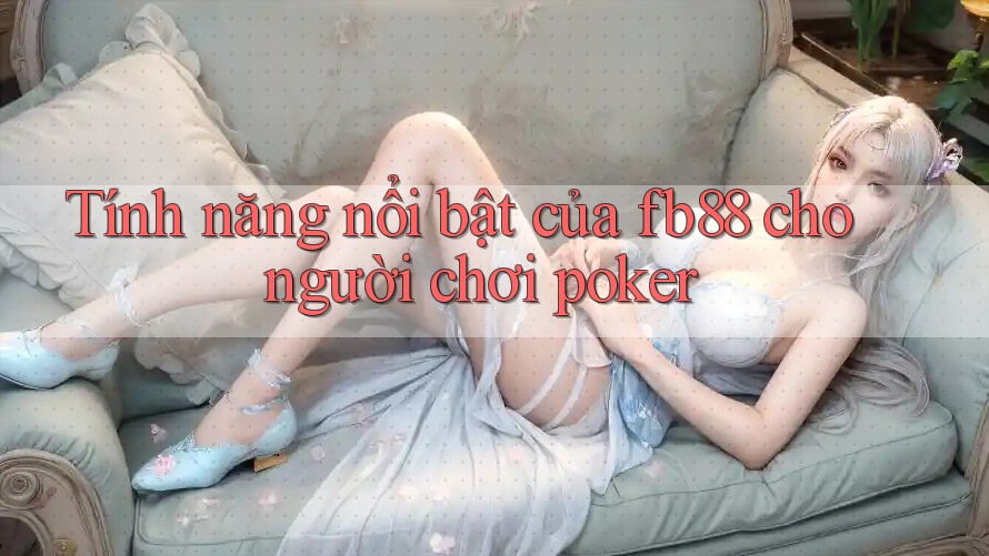 Tính năng nổi bật của fb88 cho người chơi poker