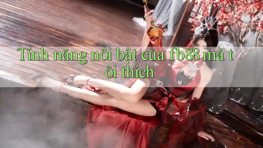 Tính năng nổi bật của fb88 mà tôi thích