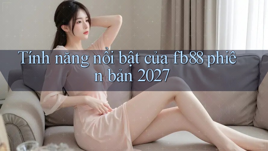 Tính năng nổi bật của fb88 phiên bản 2027