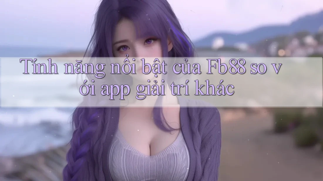 Tính năng nổi bật của Fb88 so với app giải trí khác
