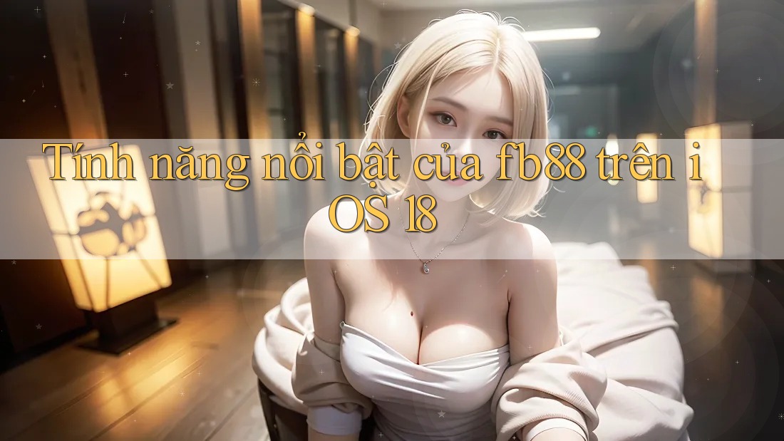 Tính năng nổi bật của fb88 trên iOS 18