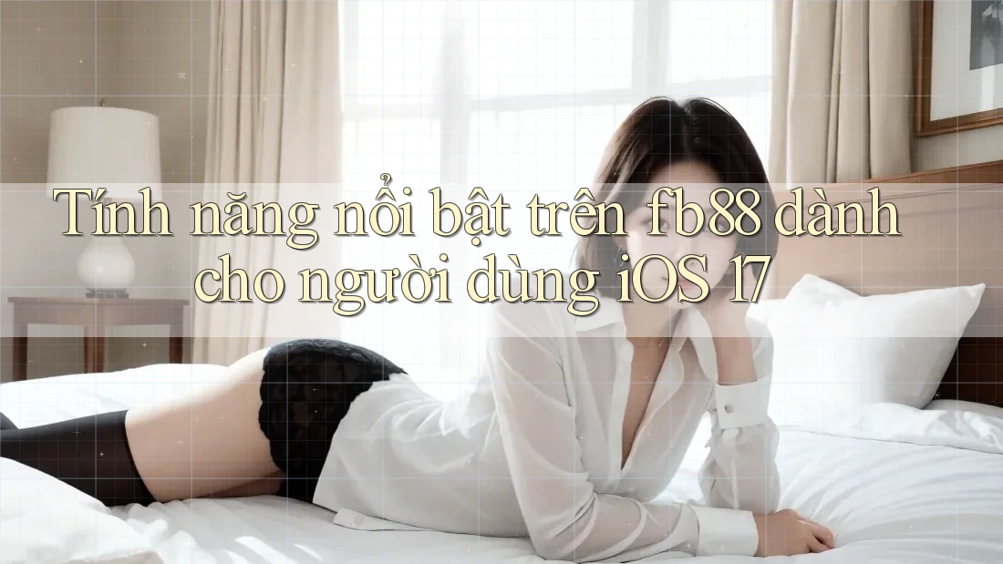 Tính năng nổi bật trên fb88 dành cho người dùng iOS 17