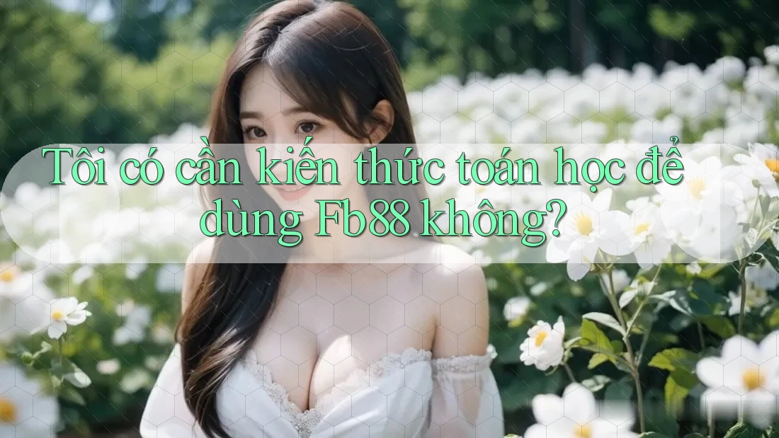 Tôi có cần kiến thức toán học để dùng Fb88 không?