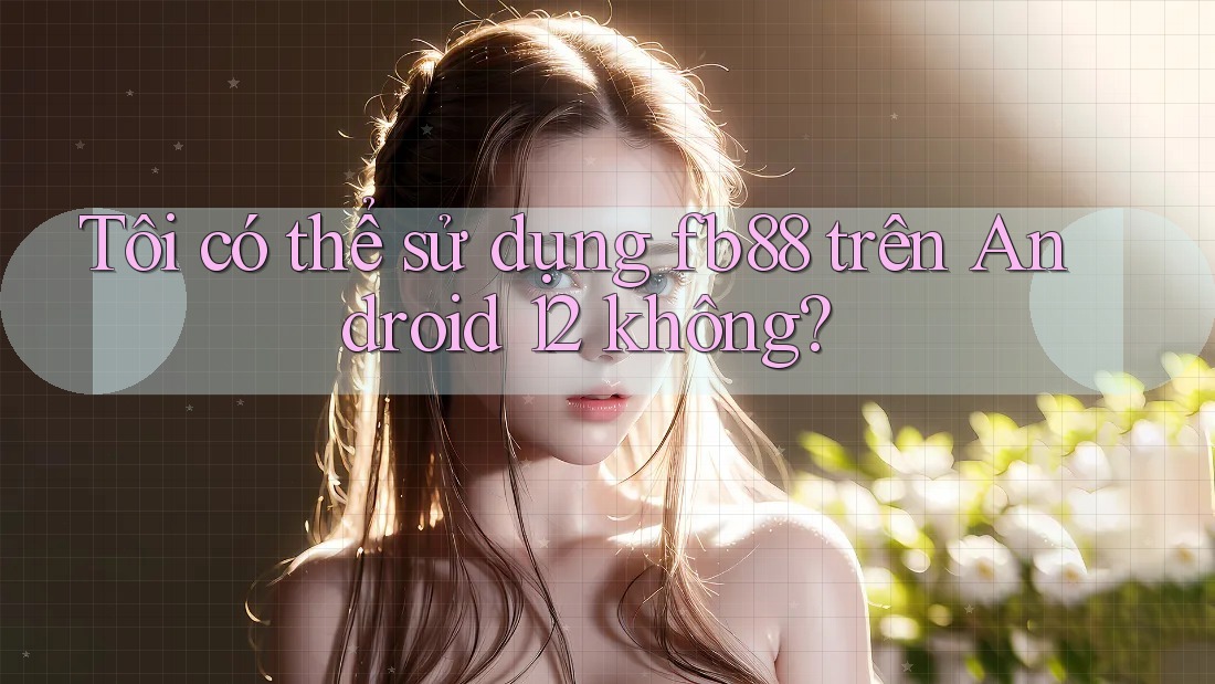 Tôi có thể sử dụng fb88 trên Android 12 không?