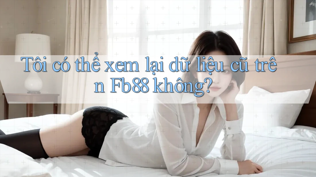 Tôi có thể xem lại dữ liệu cũ trên Fb88 không?