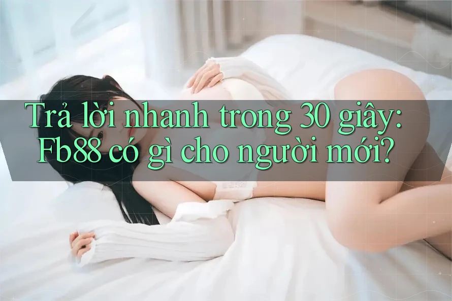 Trả lời nhanh trong 30 giây: Fb88 có gì cho người mới?