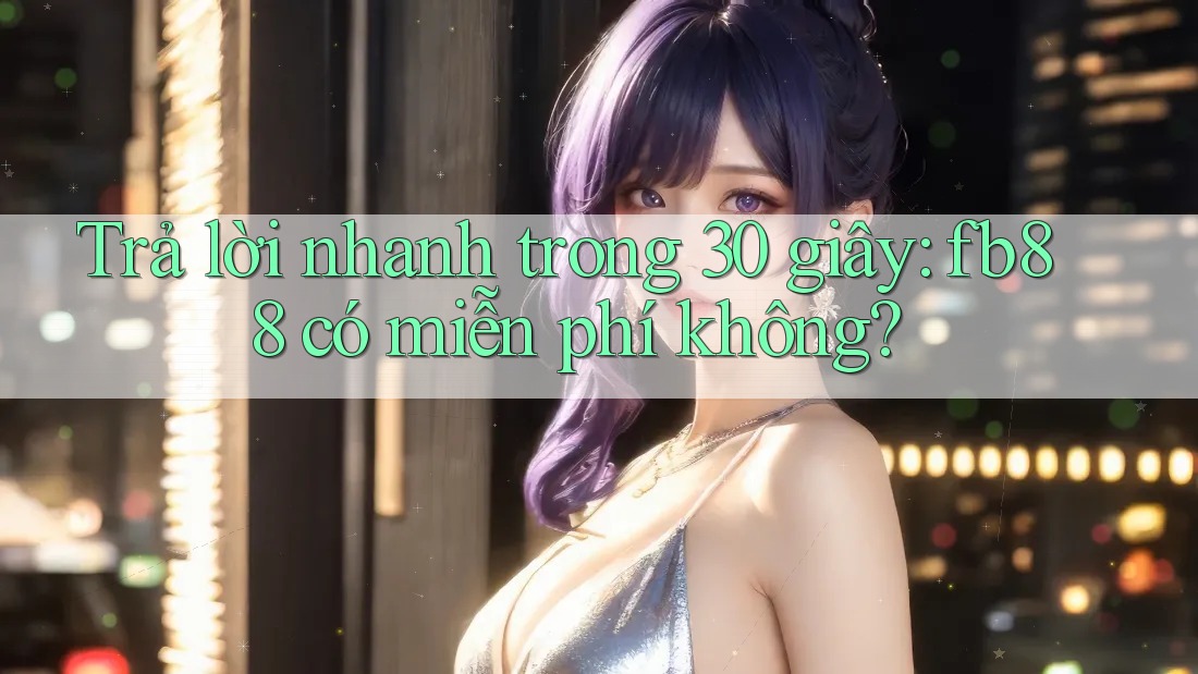 Trả lời nhanh trong 30 giây: fb88 có miễn phí không?