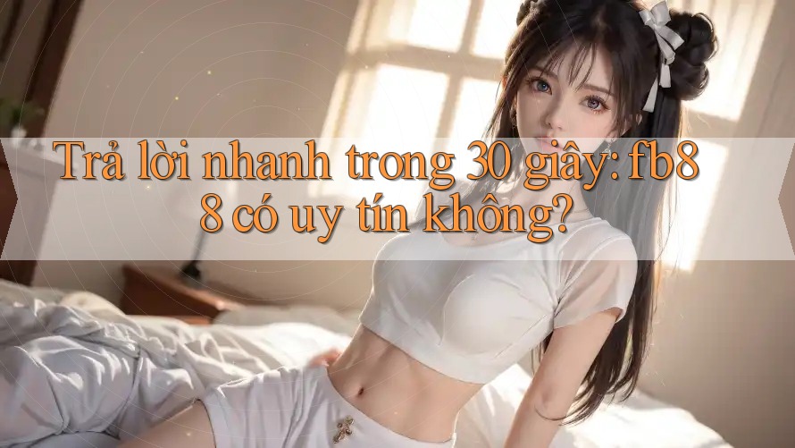 Trả lời nhanh trong 30 giây: fb88 có uy tín không?
