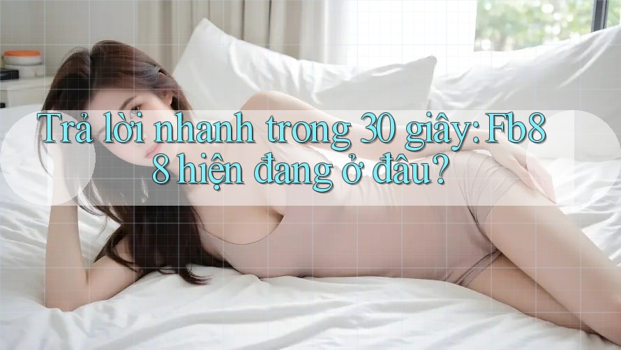 Trả lời nhanh trong 30 giây: Fb88 hiện đang ở đâu?