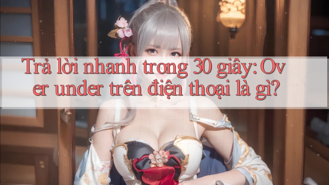 Trả lời nhanh trong 30 giây: Over under trên điện thoại là gì?