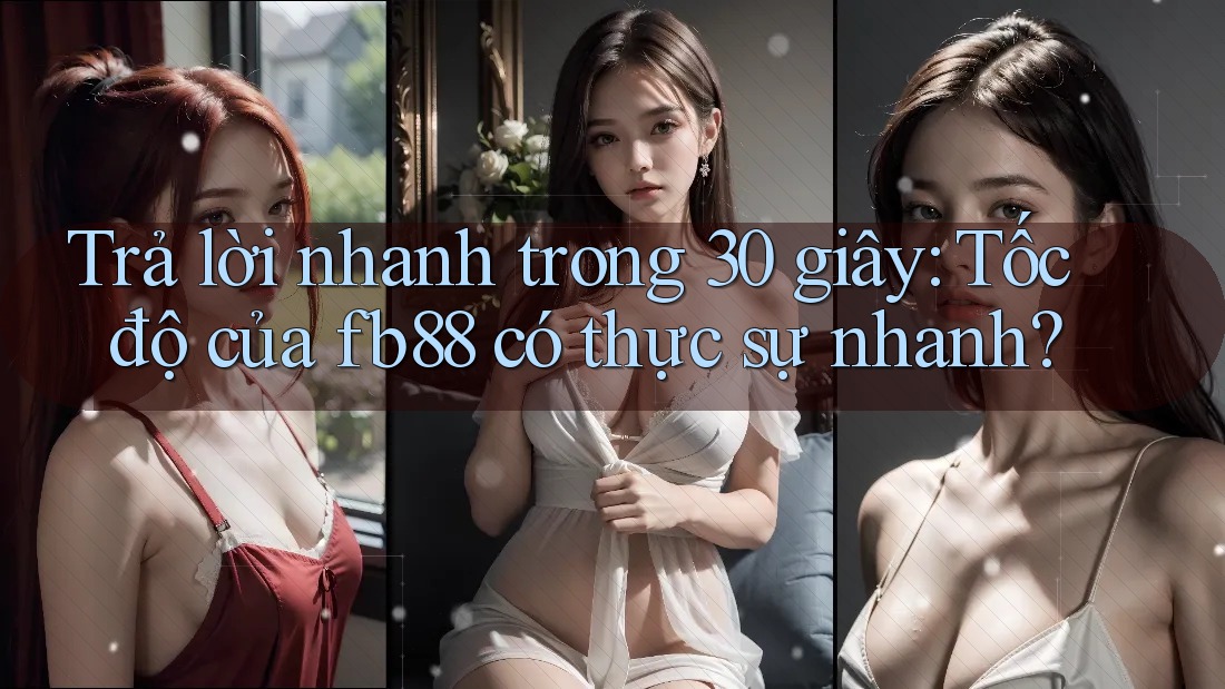 Trả lời nhanh trong 30 giây: Tốc độ của fb88 có thực sự nhanh?