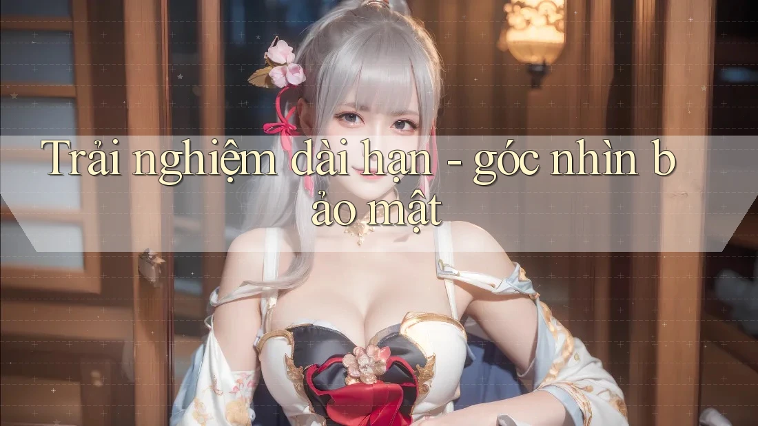 Trải nghiệm dài hạn - góc nhìn bảo mật