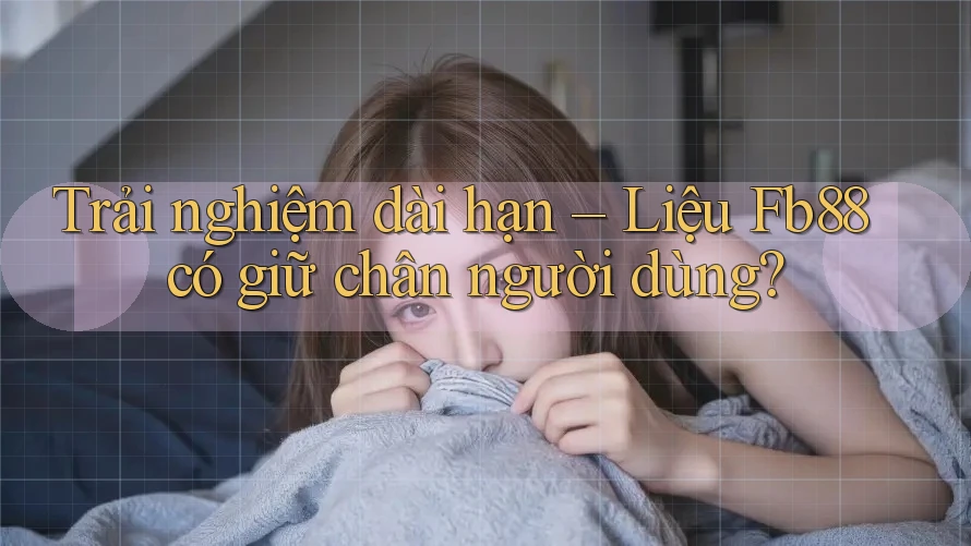 Trải nghiệm dài hạn – Liệu Fb88 có giữ chân người dùng?