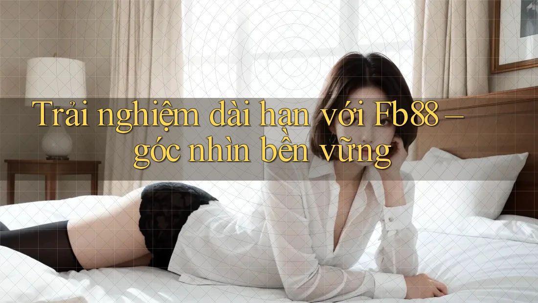 Trải nghiệm dài hạn với Fb88 – góc nhìn bền vững