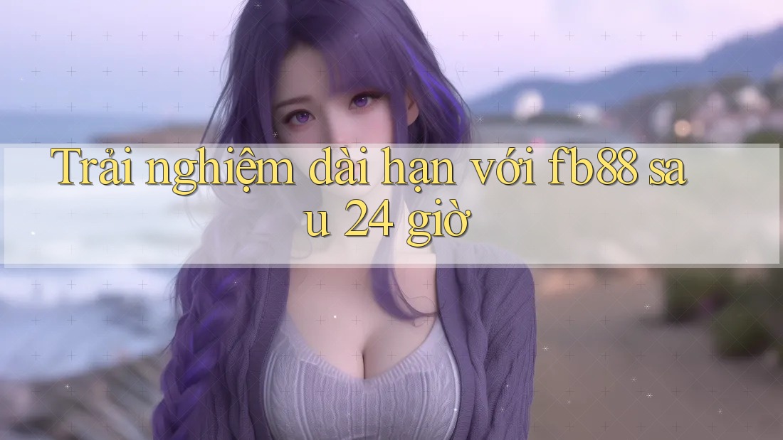 Trải nghiệm dài hạn với fb88 sau 24 giờ