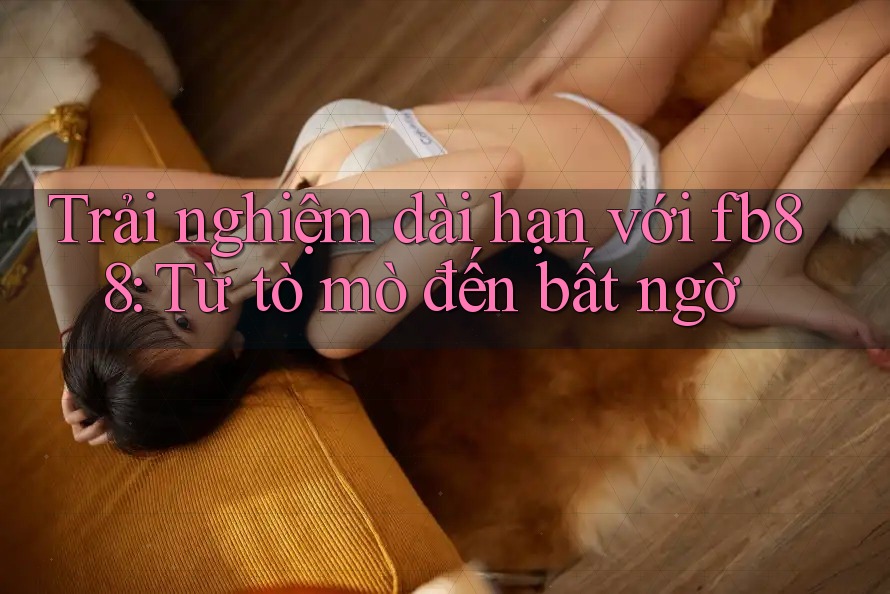 Trải nghiệm dài hạn với fb88: Từ tò mò đến bất ngờ