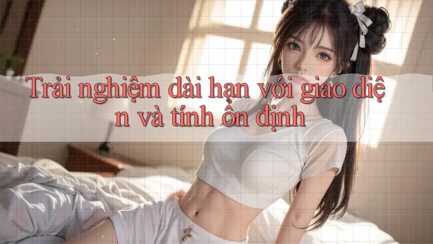 Trải nghiệm dài hạn với giao diện và tính ổn định
