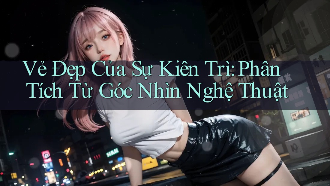 Vẻ Đẹp Của Sự Kiên Trì: Phân Tích Từ Góc Nhìn Nghệ Thuật
