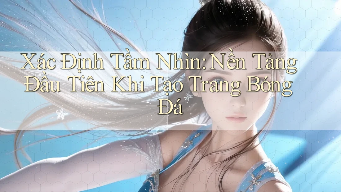 Xác Định Tầm Nhìn: Nền Tảng Đầu Tiên Khi Tạo Trang Bóng Đá