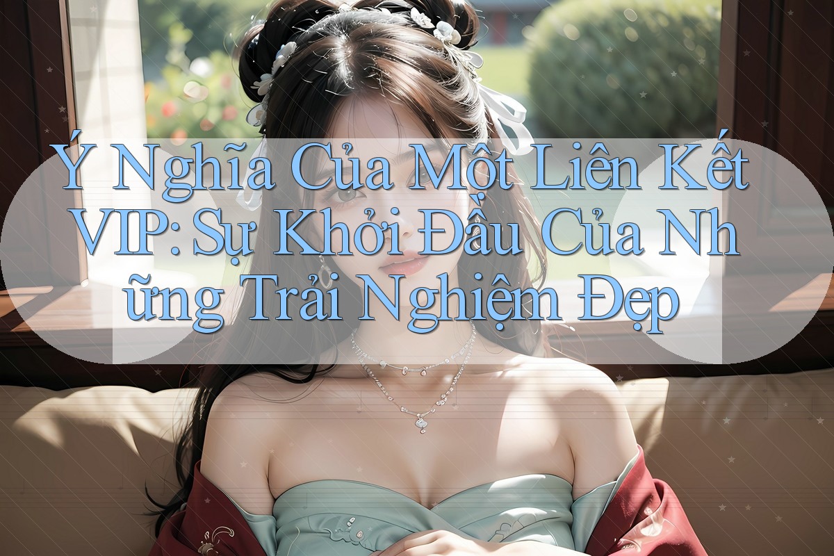 Ý Nghĩa Của Một Liên Kết VIP: Sự Khởi Đầu Của Những Trải Nghiệm Đẹp