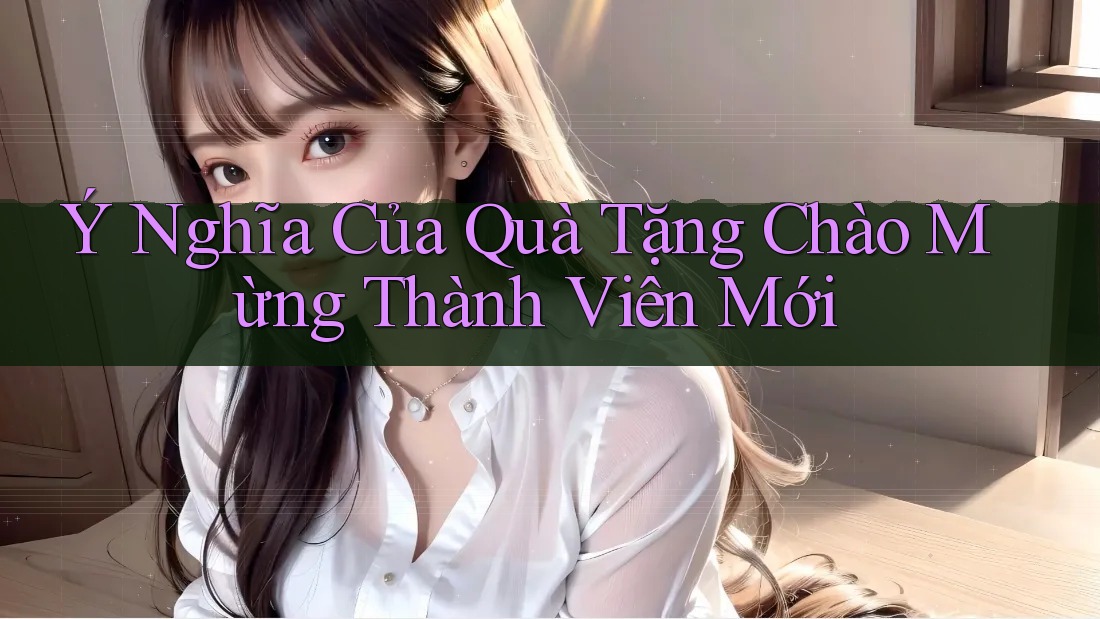 Ý Nghĩa Của Quà Tặng Chào Mừng Thành Viên Mới
