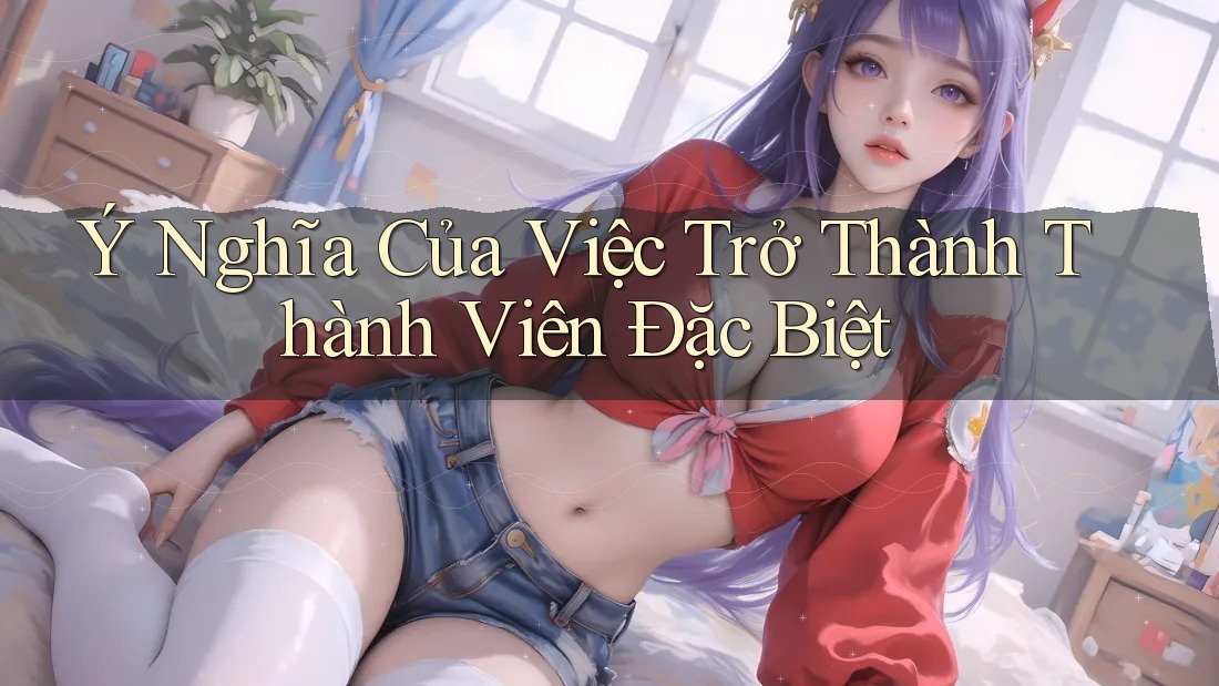 Ý Nghĩa Của Việc Trở Thành Thành Viên Đặc Biệt