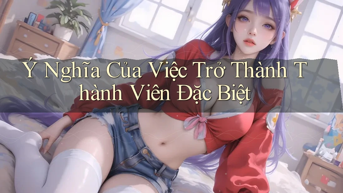 Ý Nghĩa Của Việc Trở Thành Thành Viên Đặc Biệt